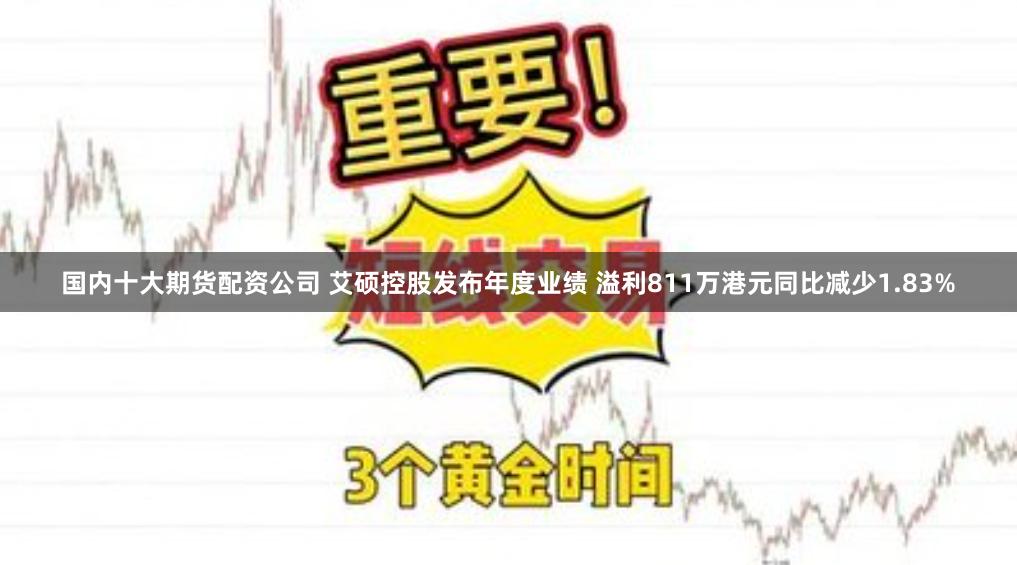 国内十大期货配资公司 艾硕控股发布年度业绩 溢利811万港元同比减少1.83%