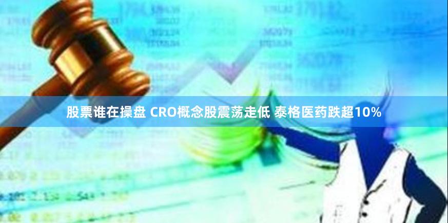 股票谁在操盘 CRO概念股震荡走低 泰格医药跌超10%