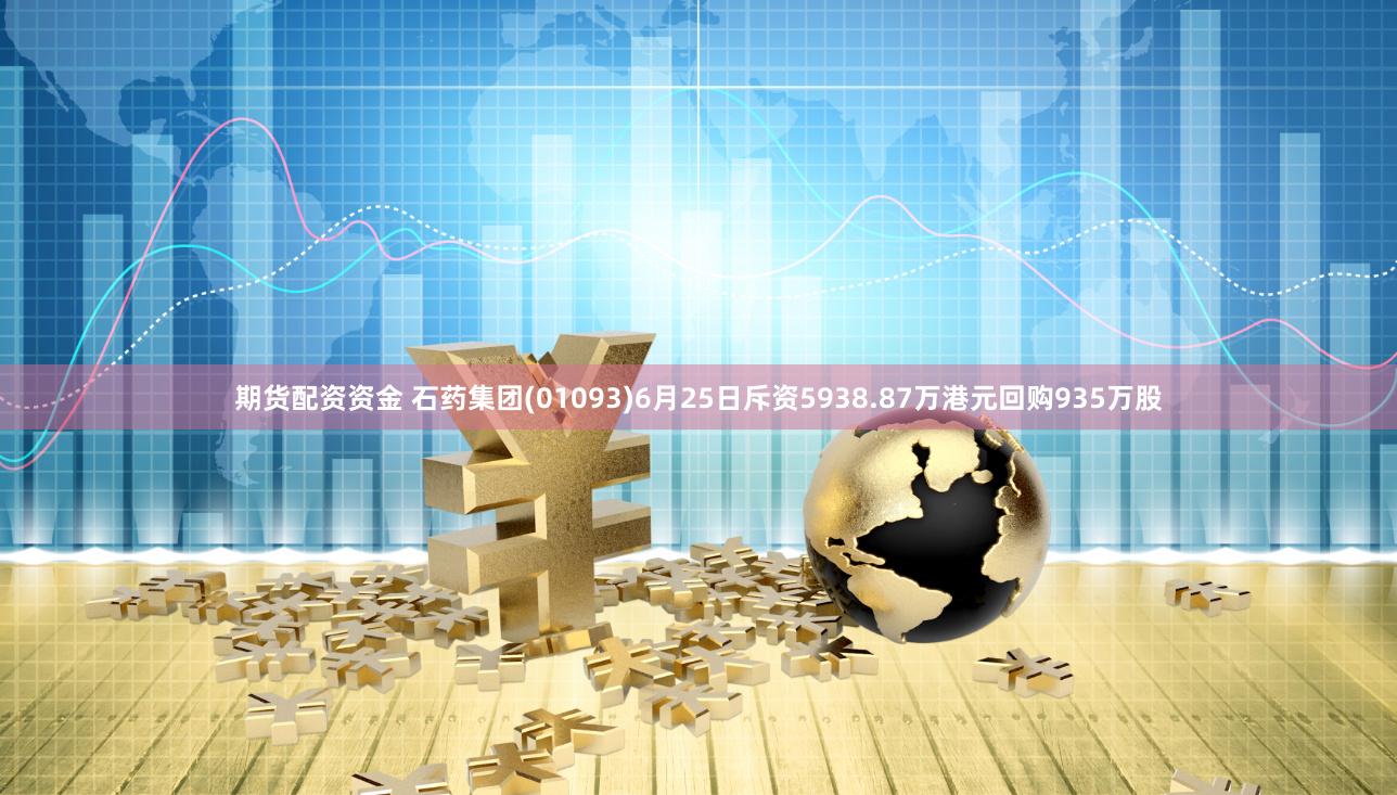 期货配资资金 石药集团(01093)6月25日斥资5938.87万港元回购935万股