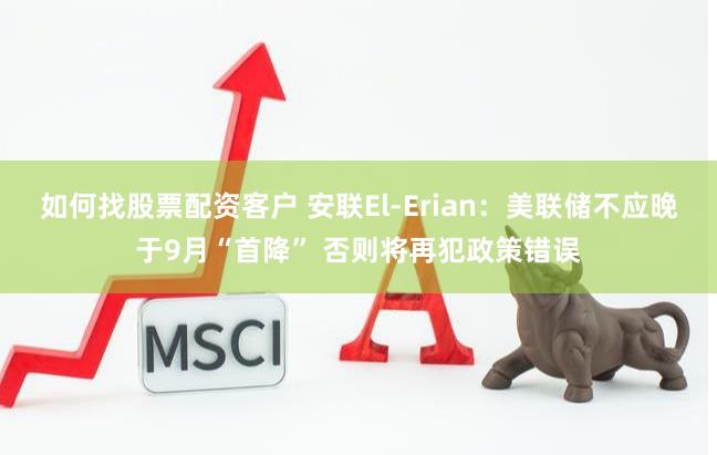 如何找股票配资客户 安联El-Erian：美联储不应晚于9月“首降” 否则将再犯政策错误