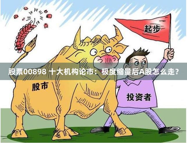 股票00898 十大机构论市：极度缩量后A股怎么走？