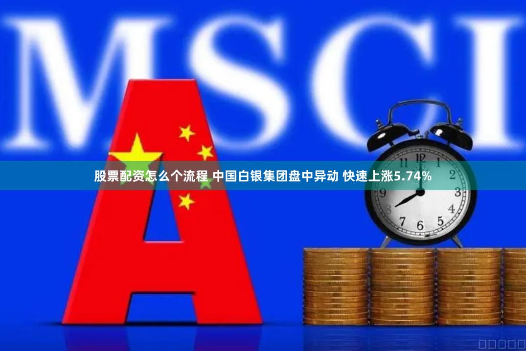 股票配资怎么个流程 中国白银集团盘中异动 快速上涨5.74%