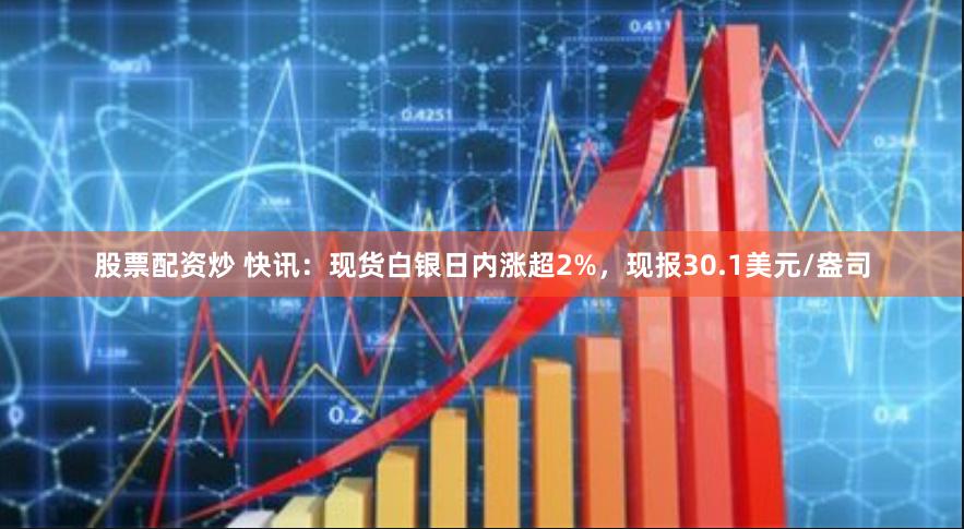 股票配资炒 快讯：现货白银日内涨超2%，现报30.1美元/盎司