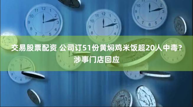 交易股票配资 公司订51份黄焖鸡米饭超20人中毒？涉事门店回应