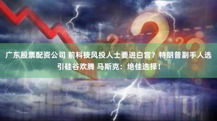 广东股票配资公司 前科技风投人士要进白宫？特朗普副手人选引硅谷欢腾 马斯克：绝佳选择！