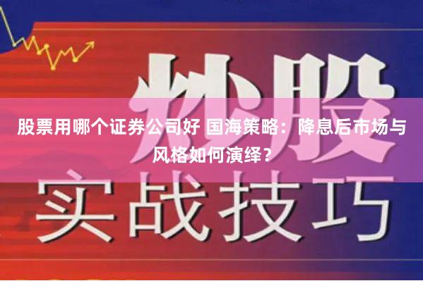 股票用哪个证券公司好 国海策略：降息后市场与风格如何演绎？