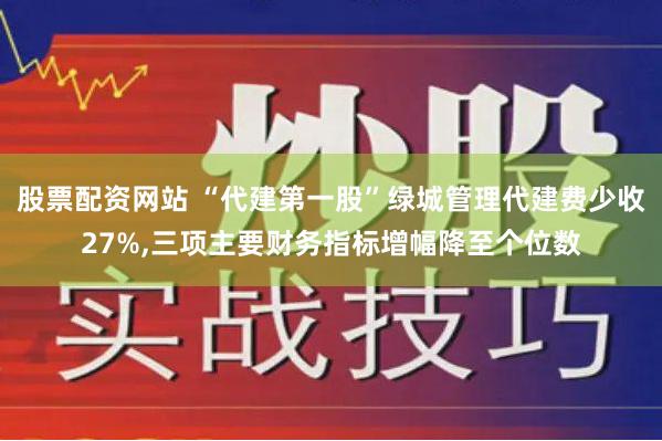 股票配资网站 “代建第一股”绿城管理代建费少收27%,三项主要财务指标增幅降至个位数