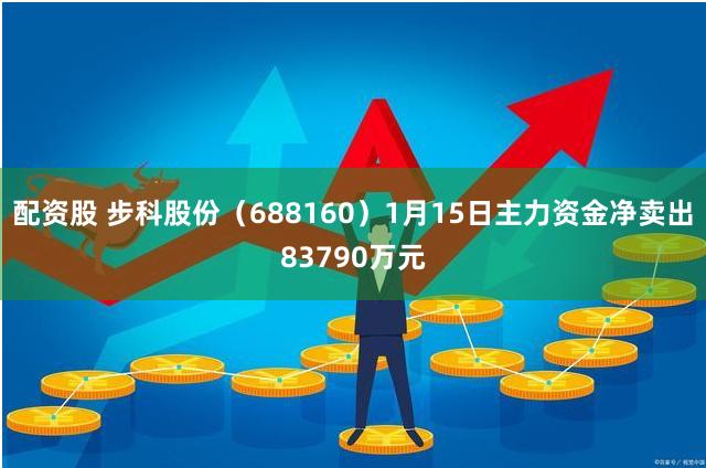 配资股 步科股份（688160）1月15日主力资金净卖出83790万元