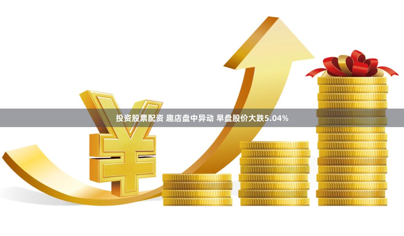 投资股票配资 趣店盘中异动 早盘股价大跌5.04%