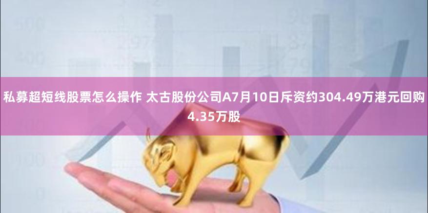 私募超短线股票怎么操作 太古股份公司A7月10日斥资约304.49万港元回购4.35万股