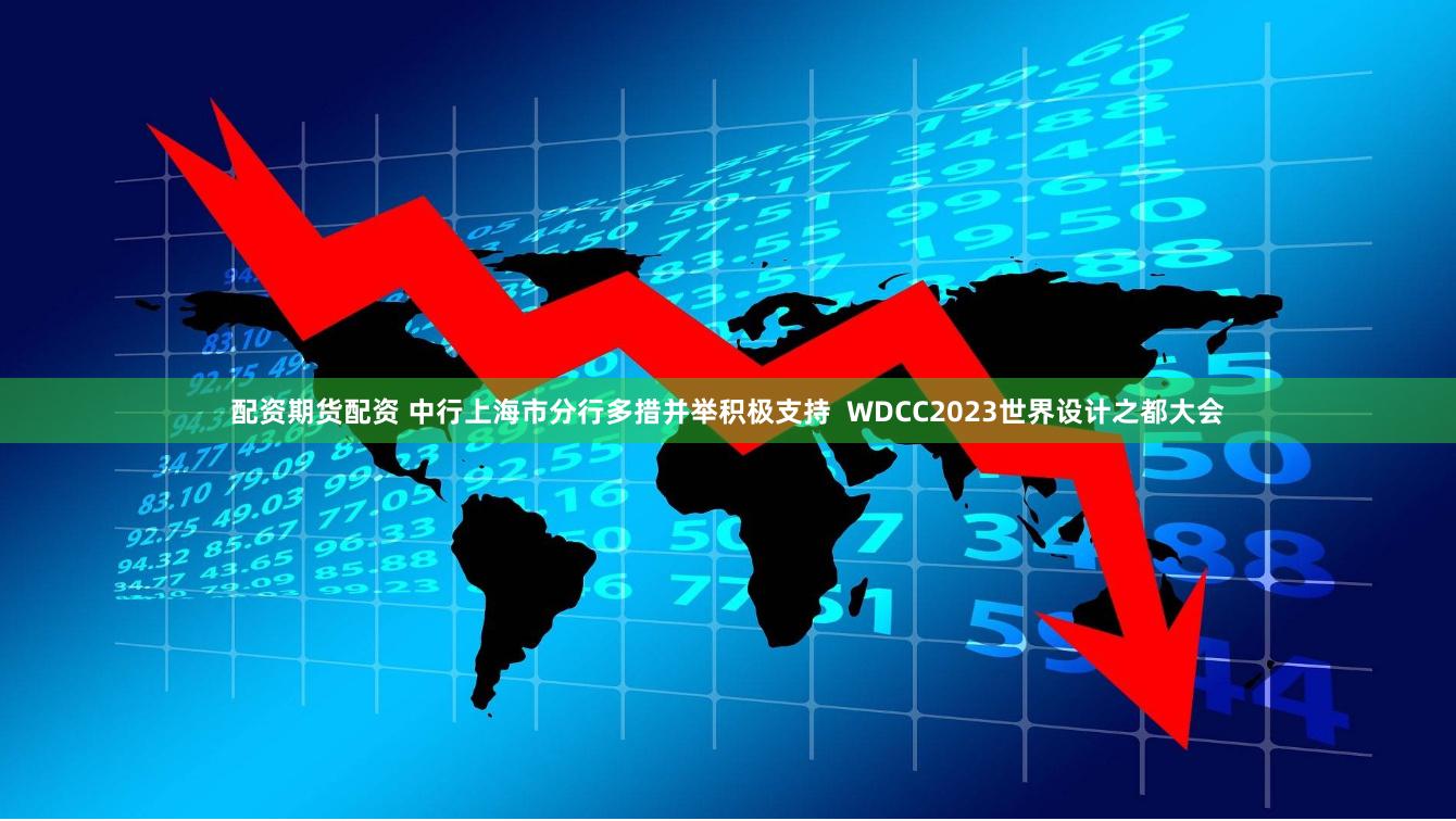 配资期货配资 中行上海市分行多措并举积极支持  WDCC2023世界设计之都大会