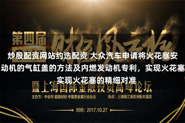 炒股配资网站约选配资 大众汽车申请将火花塞安装于内燃发动机的气缸盖的方法及内燃发动机专利，实现火花塞的精细对准