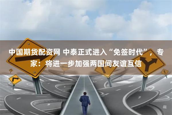 中国期货配资网 中泰正式进入“免签时代”，专家：将进一步加强两国间友谊互信