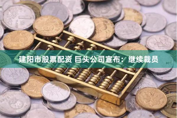 建阳市股票配资 巨头公司宣布：继续裁员