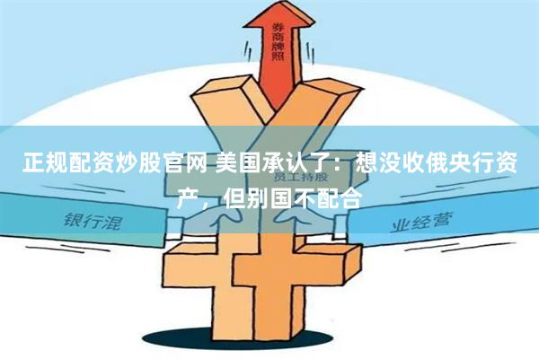 正规配资炒股官网 美国承认了：想没收俄央行资产，但别国不配合