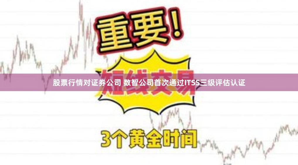 股票行情对证券公司 数智公司首次通过ITSS三级评估认证