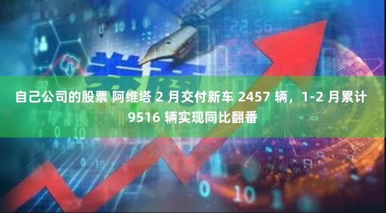 自己公司的股票 阿维塔 2 月交付新车 2457 辆，1-2 月累计 9516 辆实现同比翻番