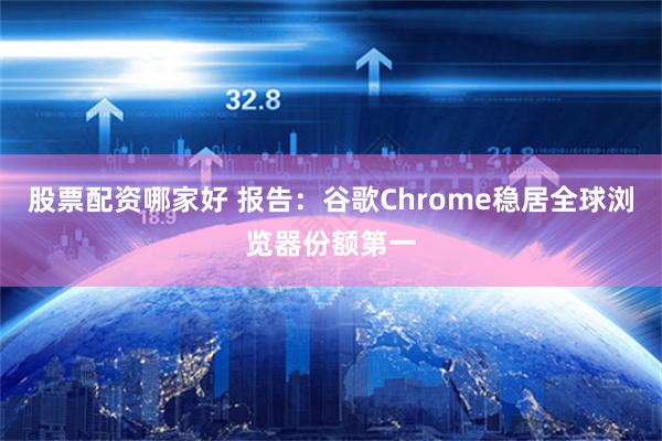 股票配资哪家好 报告：谷歌Chrome稳居全球浏览器份额第一