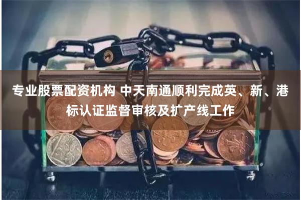 专业股票配资机构 中天南通顺利完成英、新、港标认证监督审核及扩产线工作