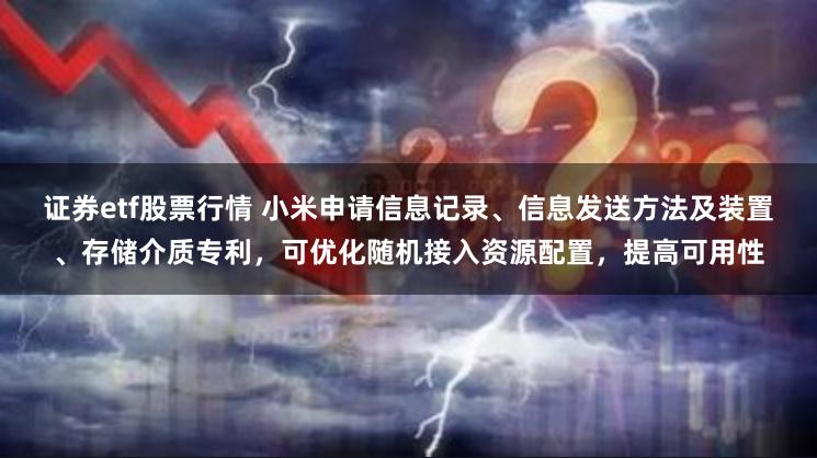 证券etf股票行情 小米申请信息记录、信息发送方法及装置、存储介质专利，可优化随机接入资源配置，提高可用性