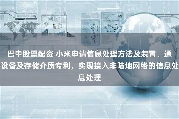 巴中股票配资 小米申请信息处理方法及装置、通信设备及存储介质专利，实现接入非陆地网络的信息处理