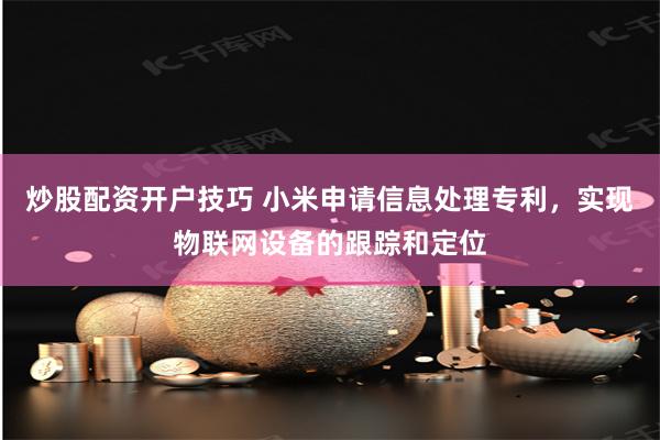 炒股配资开户技巧 小米申请信息处理专利，实现物联网设备的跟踪和定位