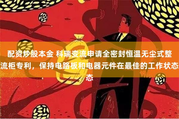 配资炒股本金 科瑞变流申请全密封恒温无尘式整流柜专利，保持电路板和电器元件在最佳的工作状态