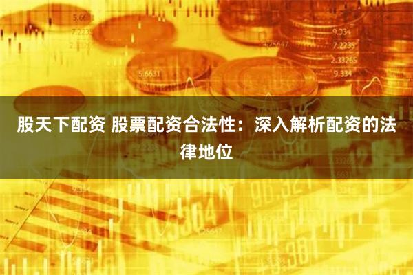 股天下配资 股票配资合法性：深入解析配资的法律地位