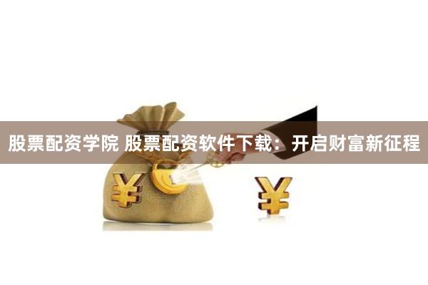 股票配资学院 股票配资软件下载：开启财富新征程