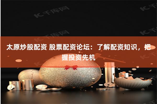 太原炒股配资 股票配资论坛：了解配资知识，把握投资先机