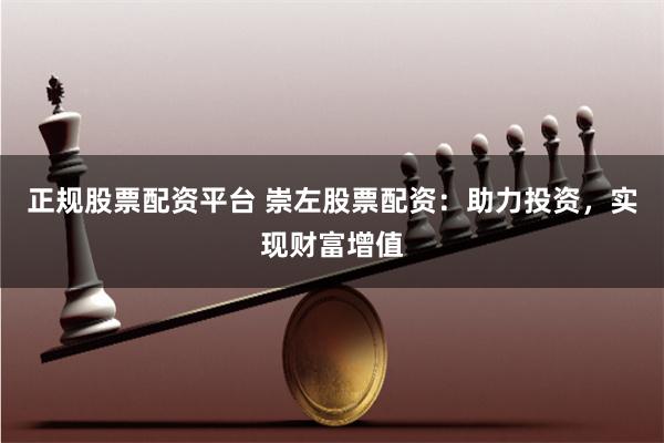 正规股票配资平台 崇左股票配资：助力投资，实现财富增值