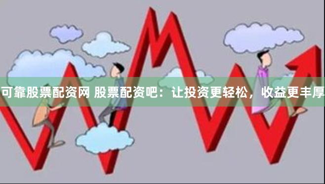 可靠股票配资网 股票配资吧：让投资更轻松，收益更丰厚