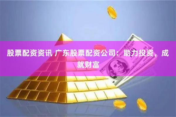 股票配资资讯 广东股票配资公司：助力投资，成就财富