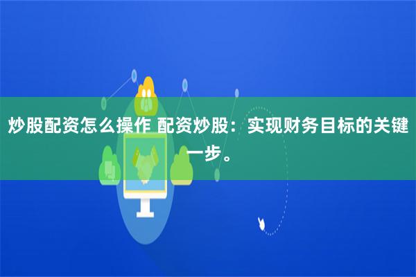 炒股配资怎么操作 配资炒股：实现财务目标的关键一步。