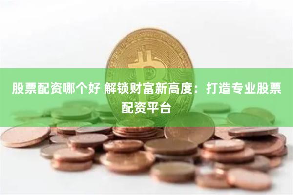 股票配资哪个好 解锁财富新高度：打造专业股票配资平台