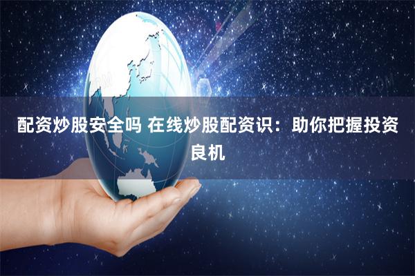 配资炒股安全吗 在线炒股配资识：助你把握投资良机
