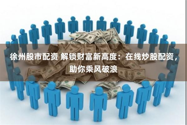 徐州股市配资 解锁财富新高度：在线炒股配资，助你乘风破浪