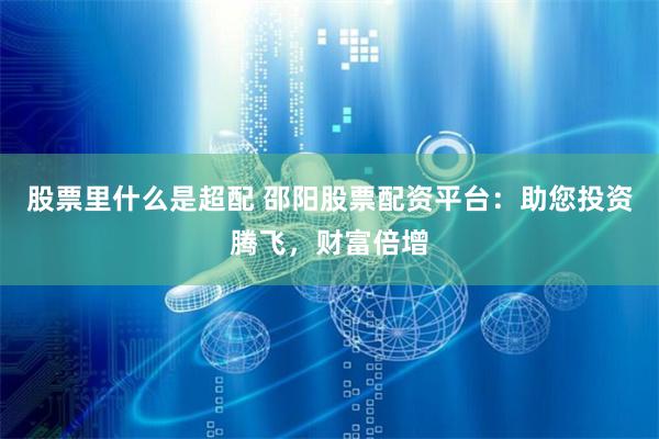 股票里什么是超配 邵阳股票配资平台：助您投资腾飞，财富倍增