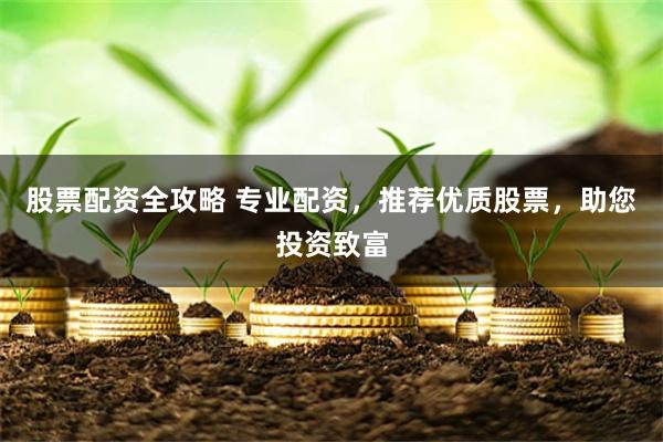 股票配资全攻略 专业配资，推荐优质股票，助您投资致富