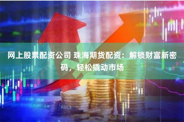 网上股票配资公司 珠海期货配资：解锁财富新密码，轻松撬动市场