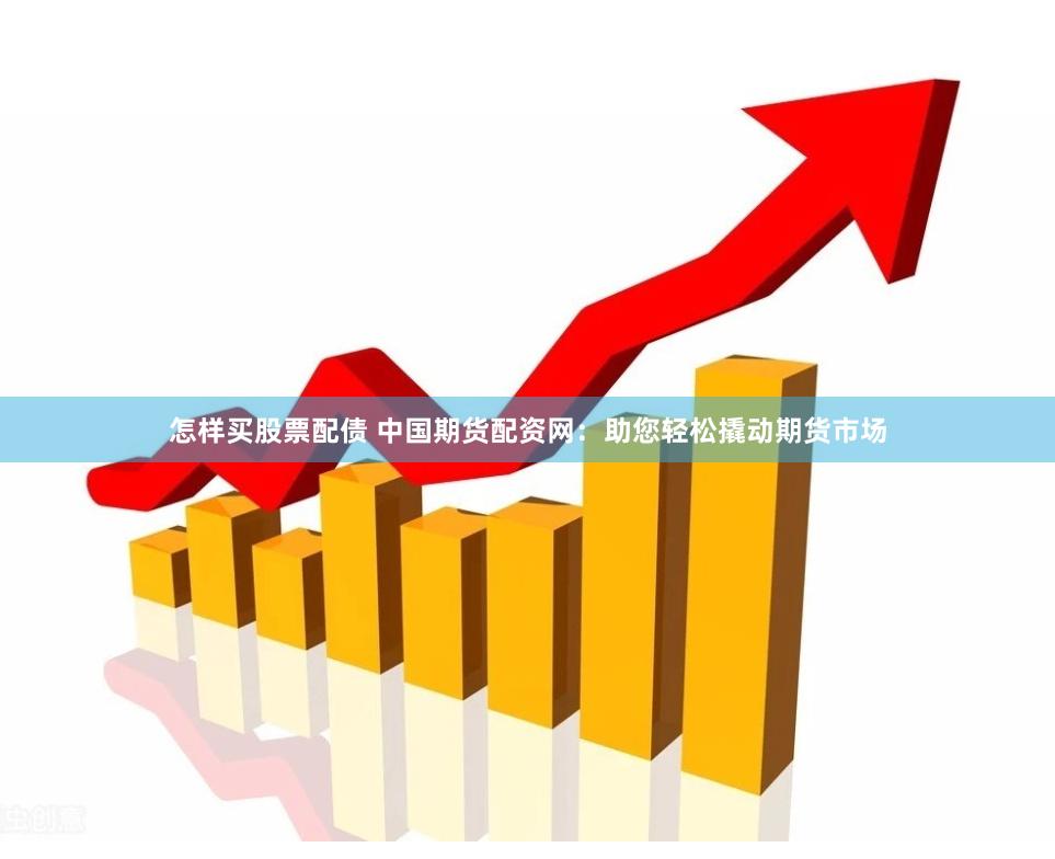 怎样买股票配债 中国期货配资网：助您轻松撬动期货市场