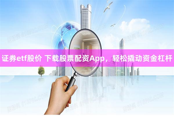 证券etf股价 下载股票配资App，轻松撬动资金杠杆