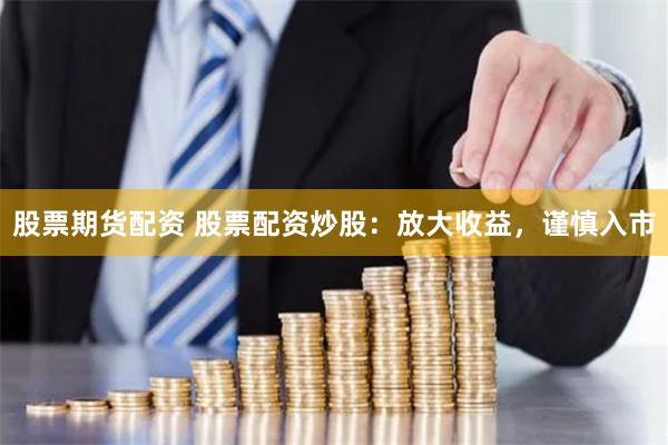 股票期货配资 股票配资炒股：放大收益，谨慎入市