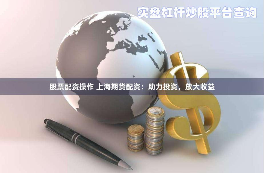 股票配资操作 上海期货配资：助力投资，放大收益