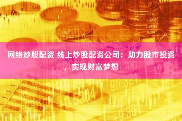 网络炒股配资 线上炒股配资公司：助力股市投资，实现财富梦想