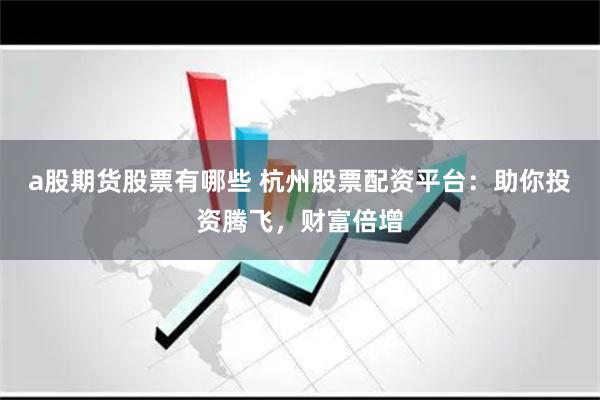 a股期货股票有哪些 杭州股票配资平台：助你投资腾飞，财富倍增