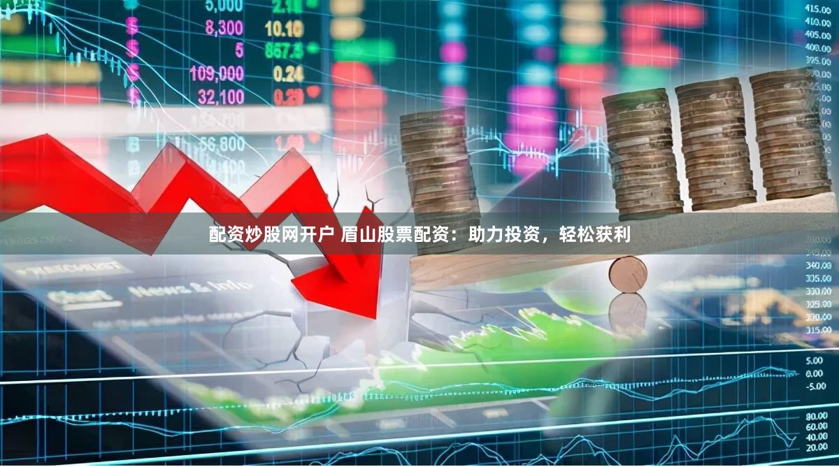 配资炒股网开户 眉山股票配资：助力投资，轻松获利