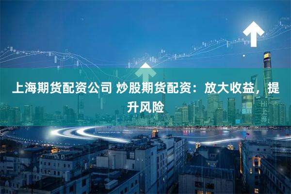 上海期货配资公司 炒股期货配资：放大收益，提升风险