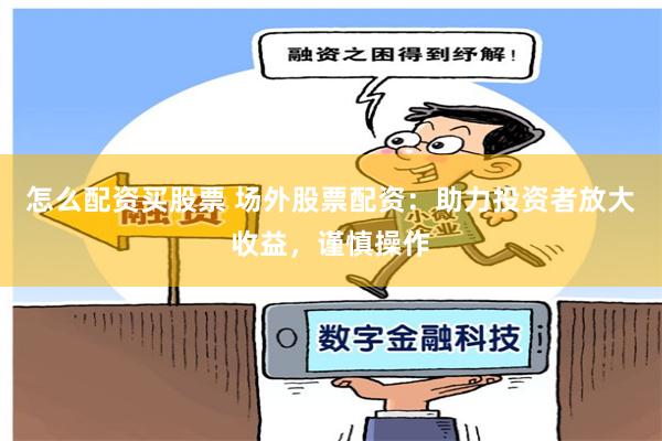 怎么配资买股票 场外股票配资：助力投资者放大收益，谨慎操作
