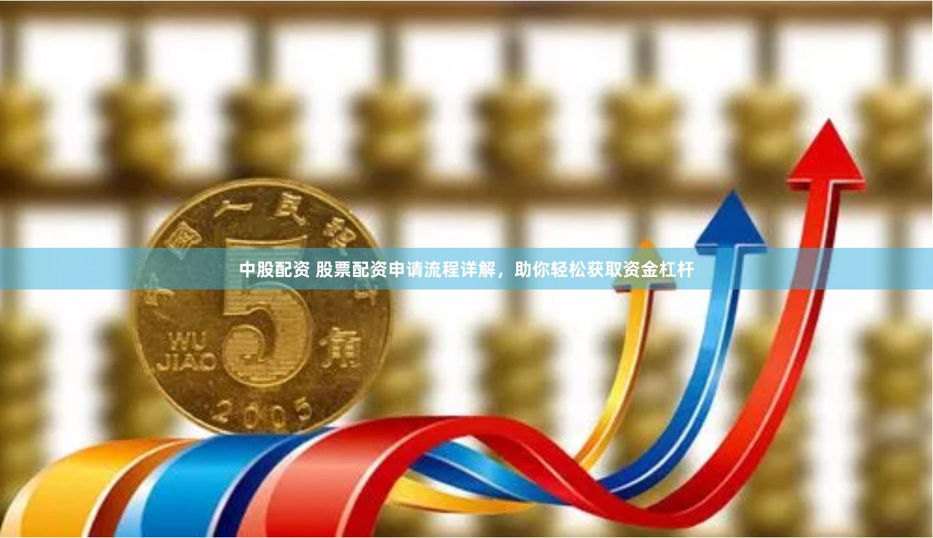 中股配资 股票配资申请流程详解，助你轻松获取资金杠杆
